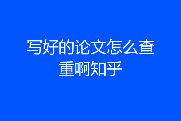 写好的论文怎么查重啊知乎