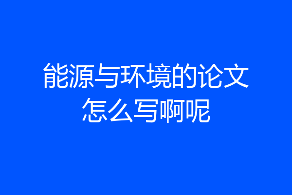 能源与环境的论文怎么写啊呢
