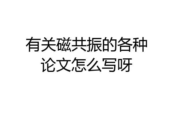 有关磁共振的各种论文怎么写呀