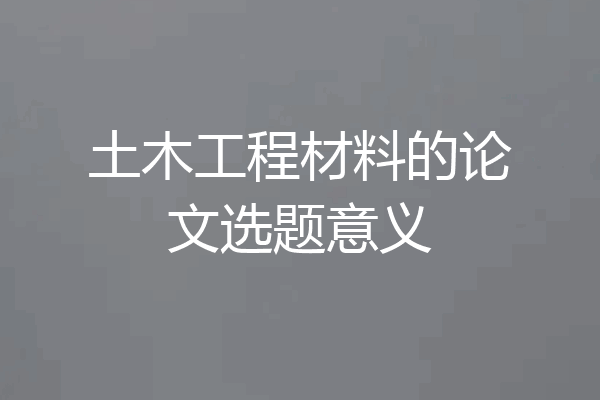 土木工程材料的论文选题意义