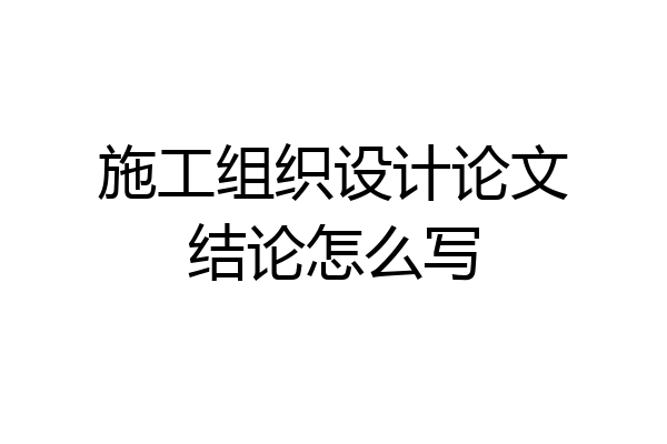 施工组织设计论文结论怎么写