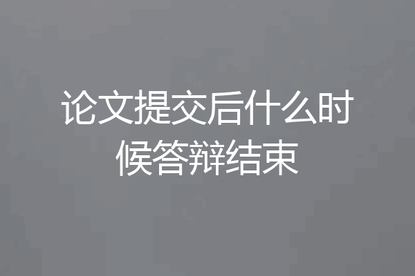 论文提交后什么时候答辩结束