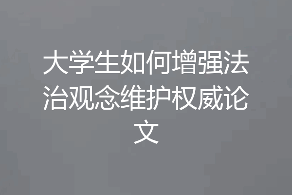 大学生如何增强法治观念维护权威论文