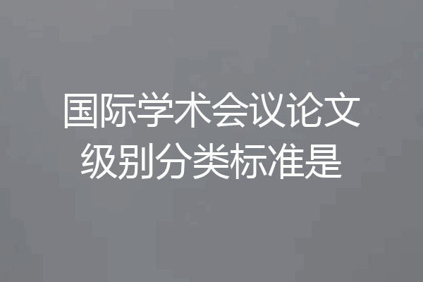 国际学术会议论文级别分类标准是