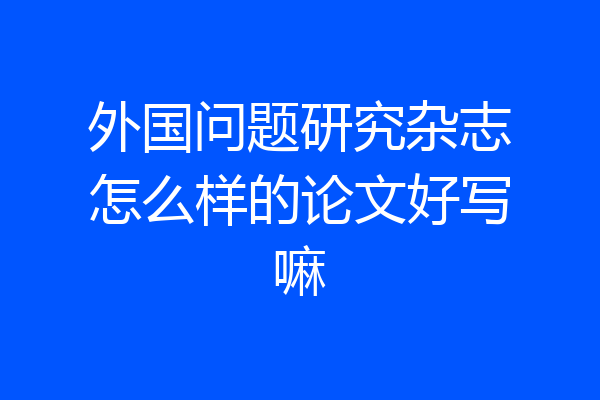 外国问题研究杂志怎么样的论文好写嘛