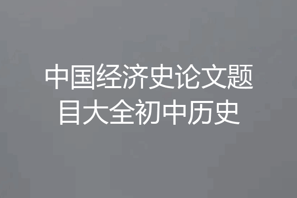 中国经济史论文题目大全初中历史