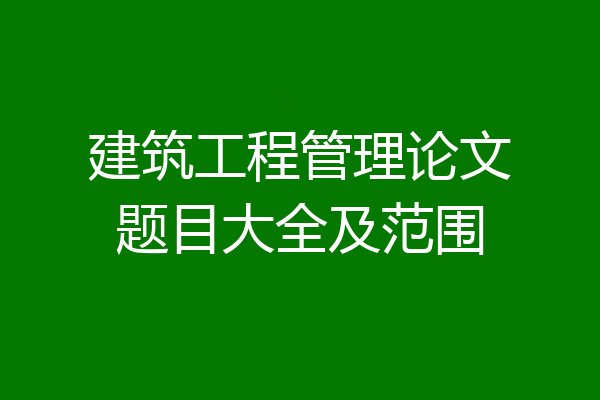 建筑工程管理论文题目大全及范围