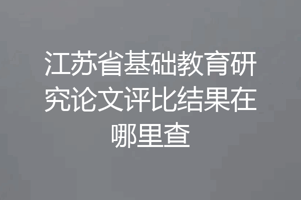江苏省基础教育研究论文评比结果在哪里查