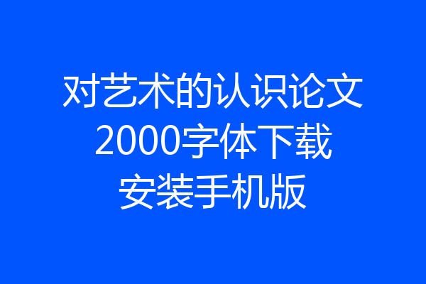 对艺术的认识论文2000字体下载安装手机版
