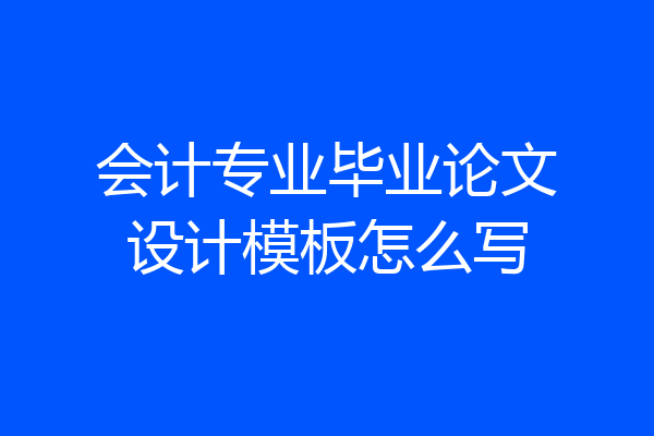 会计专业毕业论文设计模板怎么写
