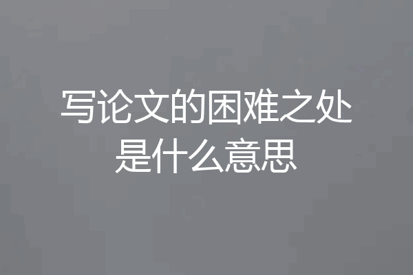 写论文的困难之处是什么意思