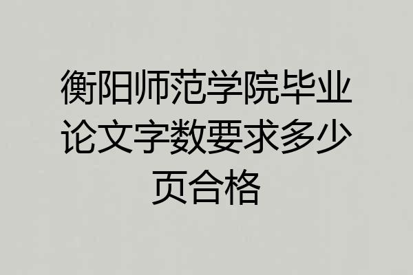 衡阳师范学院毕业论文字数要求多少页合格