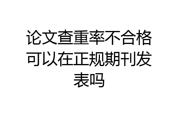 论文查重率不合格可以在正规期刊发表吗