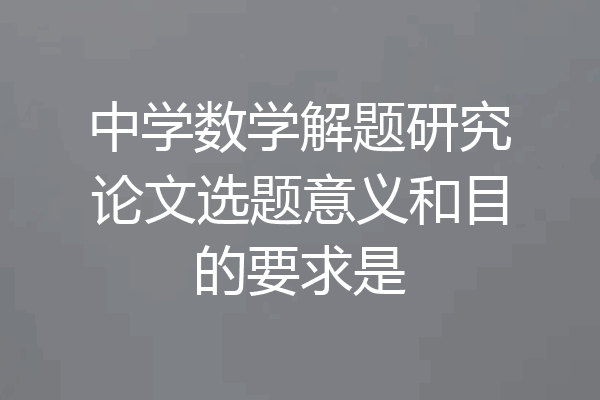 中学数学解题研究论文选题意义和目的要求是