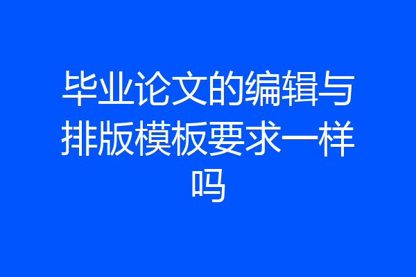 毕业论文的编辑与排版模板要求一样吗