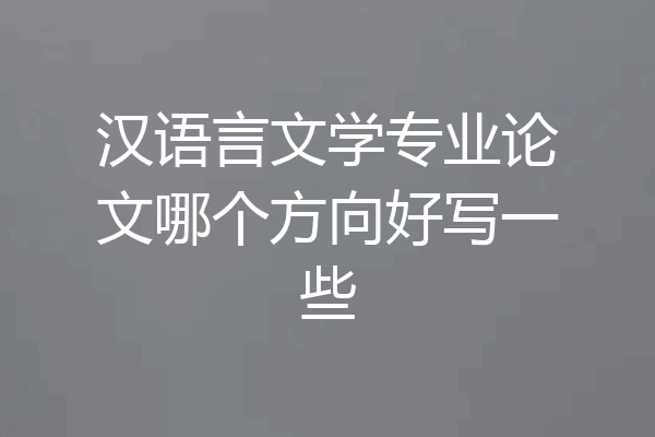 汉语言文学专业论文哪个方向好写一些