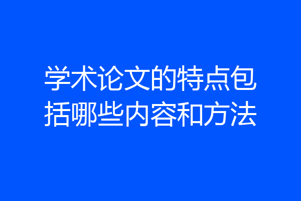 学术论文的特点包括哪些内容和方法