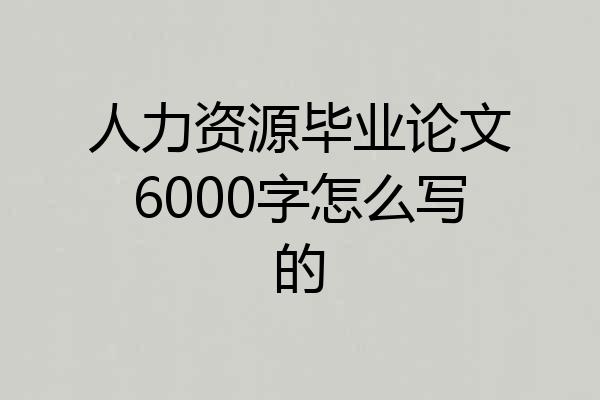 人力资源毕业论文6000字怎么写的
