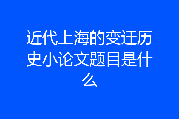 近代上海的变迁历史小论文题目是什么