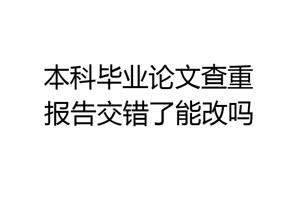 本科毕业论文查重报告交错了能改吗