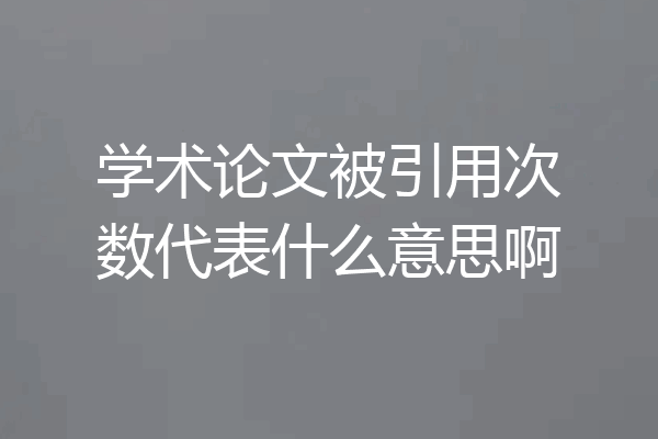 学术论文被引用次数代表什么意思啊