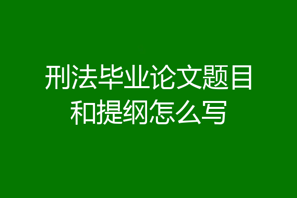 刑法毕业论文题目和提纲怎么写