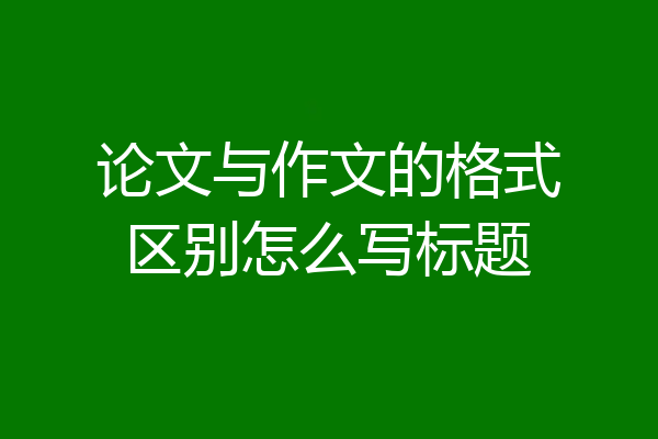 论文与作文的格式区别怎么写标题
