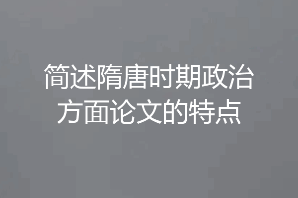 简述隋唐时期政治方面论文的特点