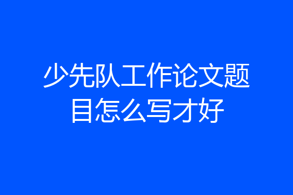 少先队工作论文题目怎么写才好