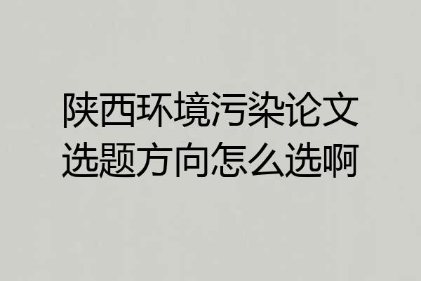 陕西环境污染论文选题方向怎么选啊