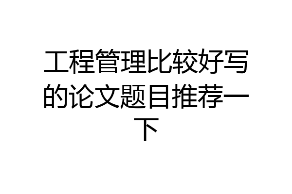 工程管理比较好写的论文题目推荐一下