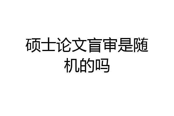 硕士论文盲审是随机的吗