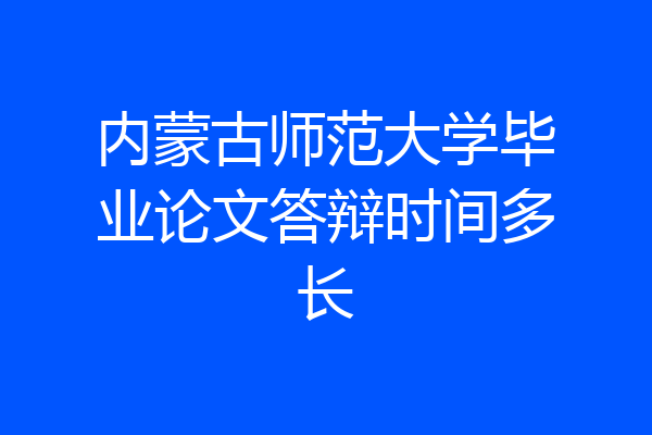 内蒙古师范大学毕业论文答辩时间多长