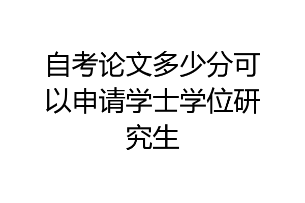 自考论文多少分可以申请学士学位研究生