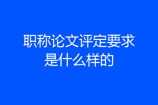 职称论文评定要求是什么样的