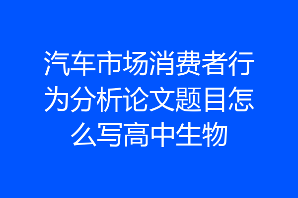 汽车市场消费者行为分析论文题目怎么写高中生物