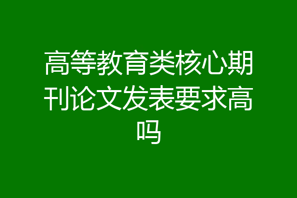 高等教育类核心期刊论文发表要求高吗