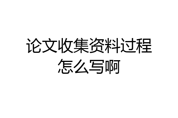 论文收集资料过程怎么写啊