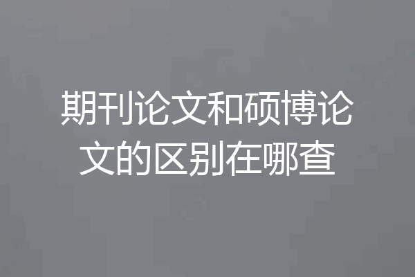 期刊论文和硕博论文的区别在哪查