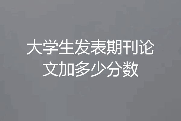 大学生发表期刊论文加多少分数