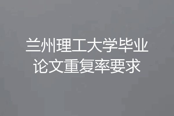 兰州理工大学毕业论文重复率要求