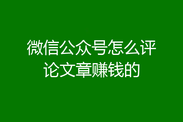 微信公众号怎么评论文章赚钱的