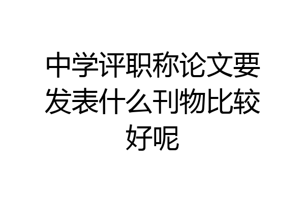 中学评职称论文要发表什么刊物比较好呢