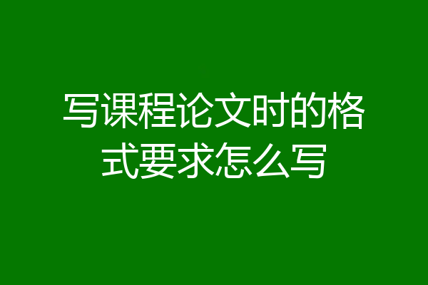写课程论文时的格式要求怎么写
