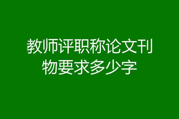 教师评职称论文刊物要求多少字