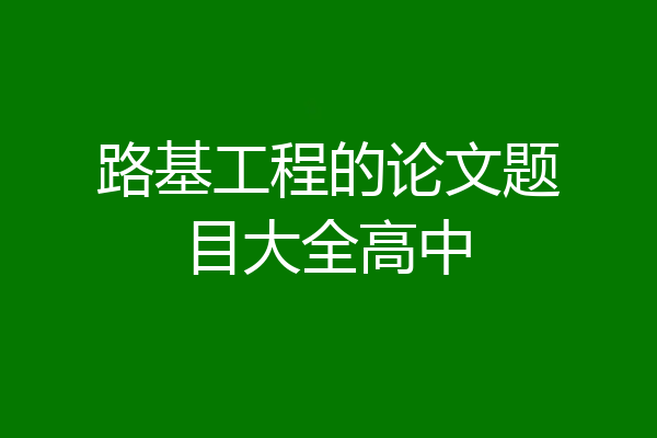 路基工程的论文题目大全高中
