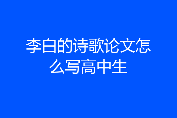 李白的诗歌论文怎么写高中生