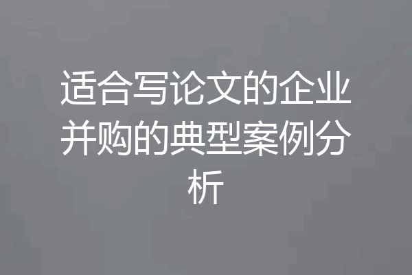 适合写论文的企业并购的典型案例分析