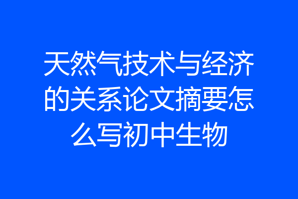 天然气技术与经济的关系论文摘要怎么写初中生物