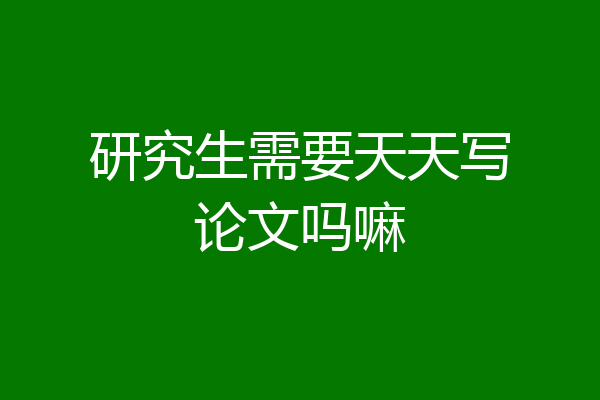 研究生需要天天写论文吗嘛